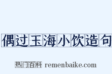 偶过玉海小饮造句是什么意思的图片